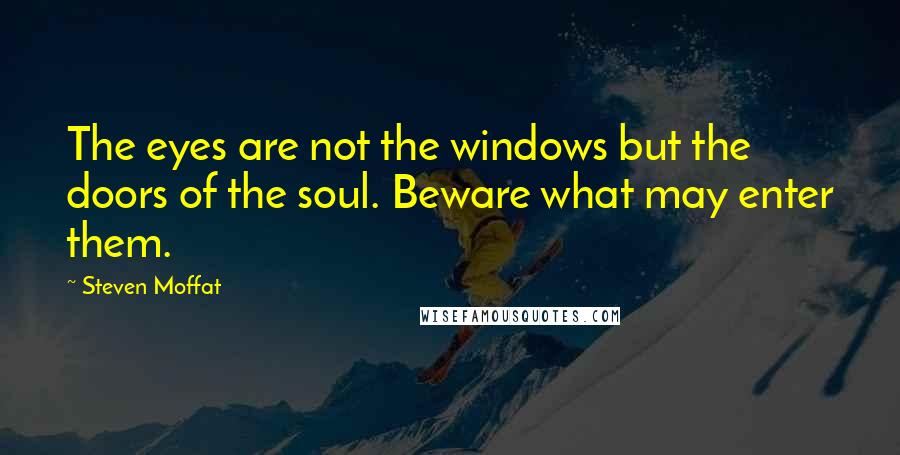 Steven Moffat Quotes: The eyes are not the windows but the doors of the soul. Beware what may enter them.