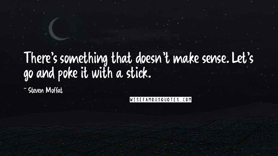 Steven Moffat Quotes: There's something that doesn't make sense. Let's go and poke it with a stick.