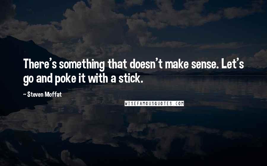 Steven Moffat Quotes: There's something that doesn't make sense. Let's go and poke it with a stick.