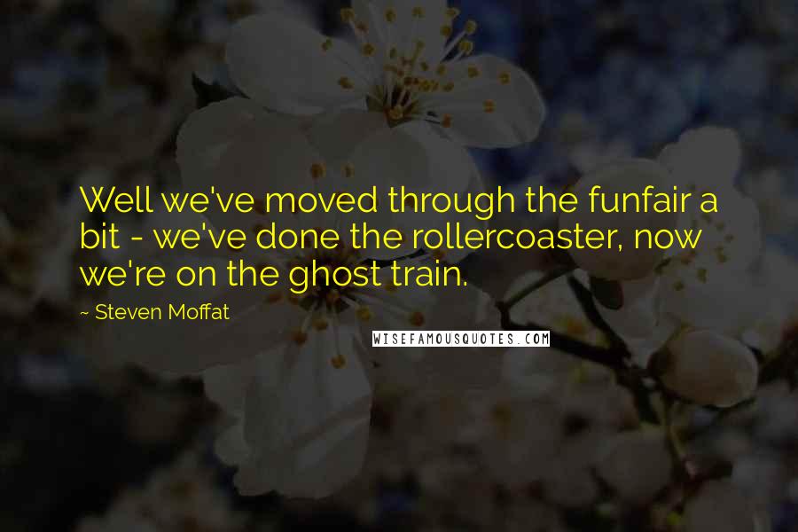 Steven Moffat Quotes: Well we've moved through the funfair a bit - we've done the rollercoaster, now we're on the ghost train.