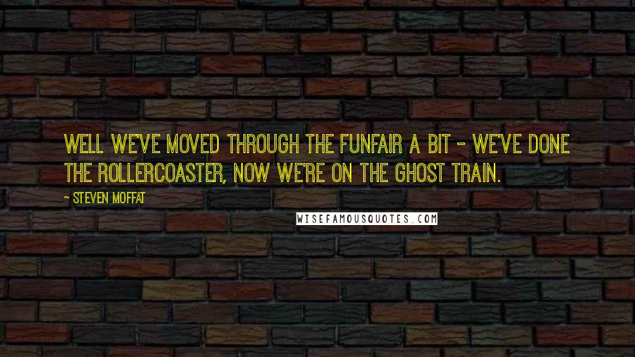 Steven Moffat Quotes: Well we've moved through the funfair a bit - we've done the rollercoaster, now we're on the ghost train.