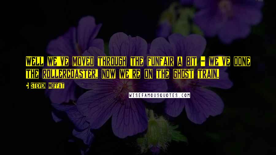 Steven Moffat Quotes: Well we've moved through the funfair a bit - we've done the rollercoaster, now we're on the ghost train.