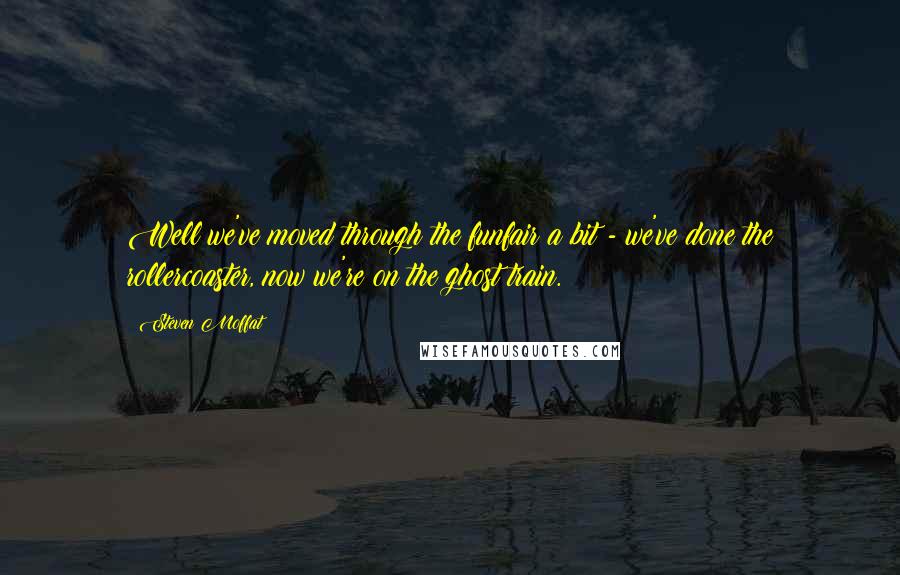 Steven Moffat Quotes: Well we've moved through the funfair a bit - we've done the rollercoaster, now we're on the ghost train.