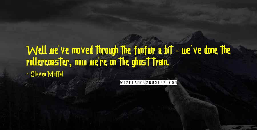 Steven Moffat Quotes: Well we've moved through the funfair a bit - we've done the rollercoaster, now we're on the ghost train.