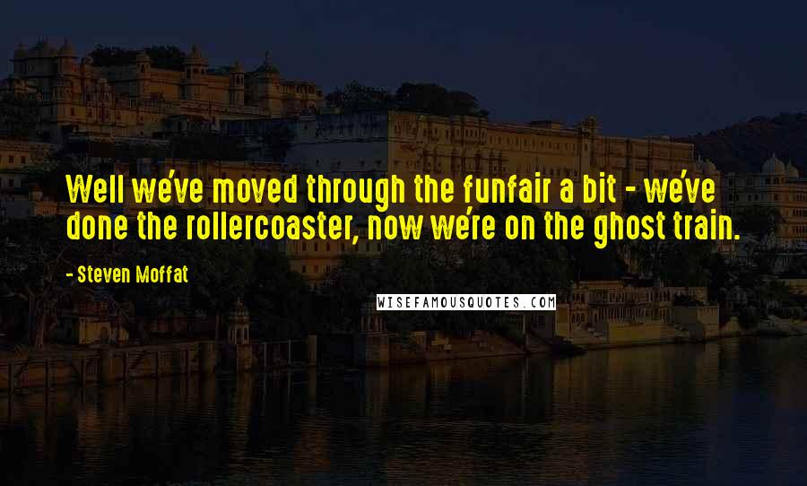 Steven Moffat Quotes: Well we've moved through the funfair a bit - we've done the rollercoaster, now we're on the ghost train.