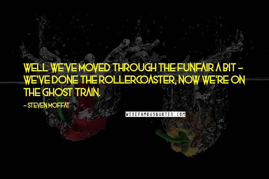 Steven Moffat Quotes: Well we've moved through the funfair a bit - we've done the rollercoaster, now we're on the ghost train.