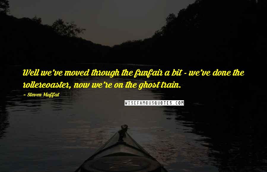 Steven Moffat Quotes: Well we've moved through the funfair a bit - we've done the rollercoaster, now we're on the ghost train.