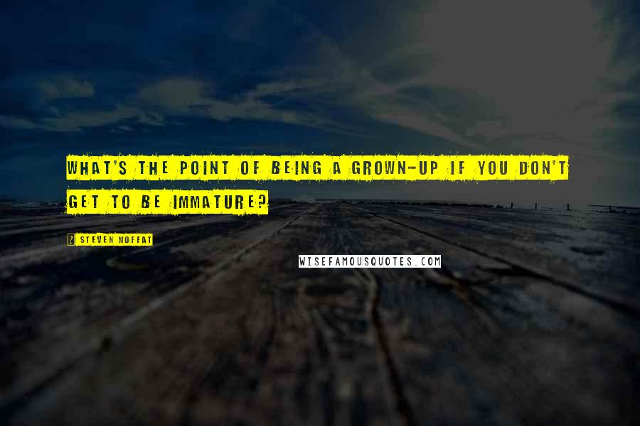 Steven Moffat Quotes: What's the point of being a grown-up if you don't get to be immature?