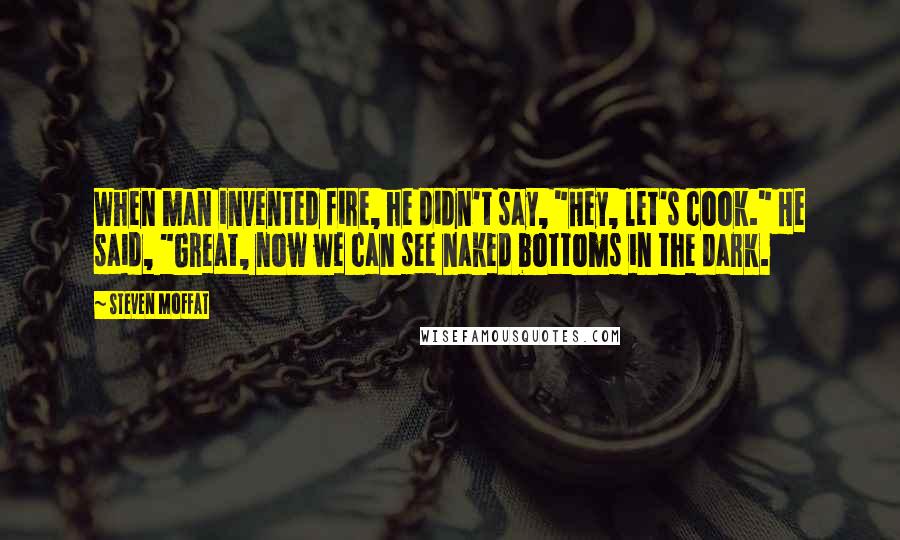 Steven Moffat Quotes: When man invented fire, he didn't say, "Hey, let's cook." He said, "Great, now we can see naked bottoms in the dark.