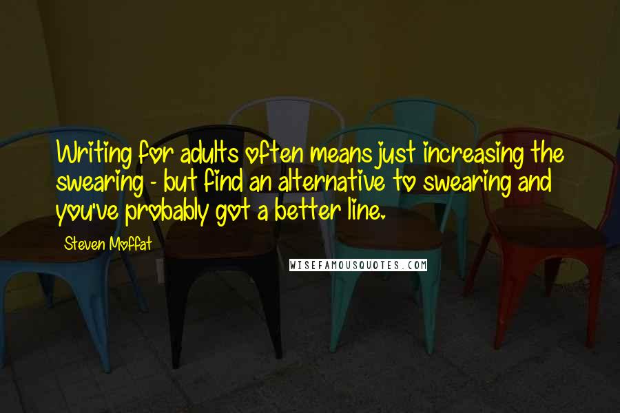 Steven Moffat Quotes: Writing for adults often means just increasing the swearing - but find an alternative to swearing and you've probably got a better line.