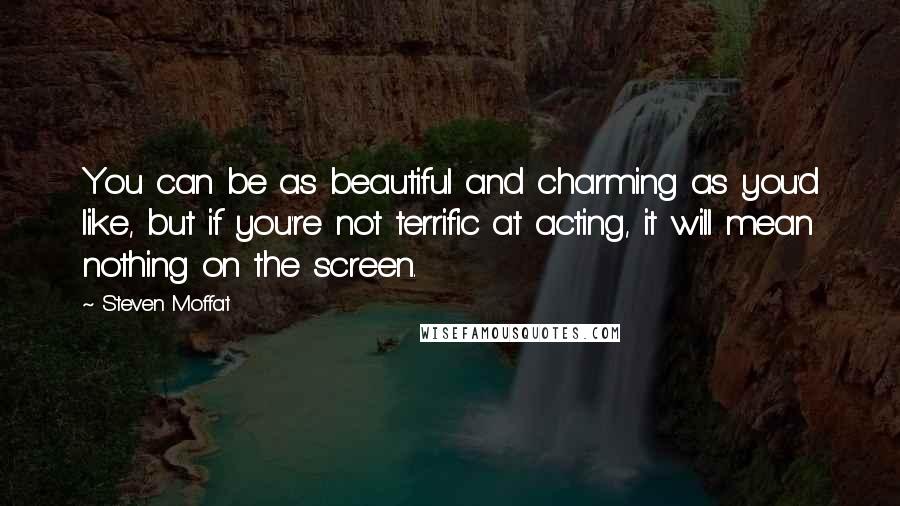 Steven Moffat Quotes: You can be as beautiful and charming as you'd like, but if you're not terrific at acting, it will mean nothing on the screen.