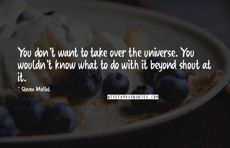 Steven Moffat Quotes: You don't want to take over the universe. You wouldn't know what to do with it beyond shout at it.