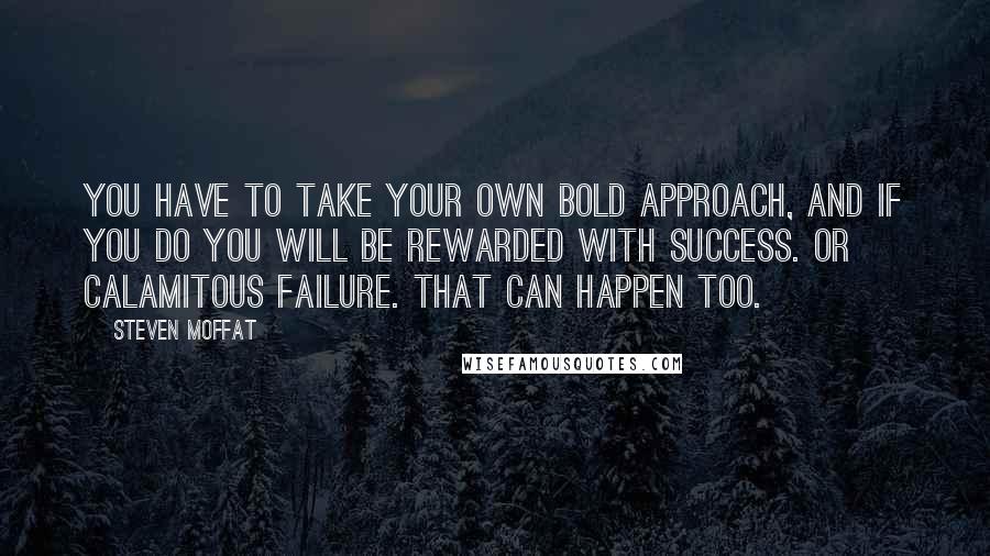 Steven Moffat Quotes: You have to take your own bold approach, and if you do you will be rewarded with success. Or calamitous failure. That can happen too.