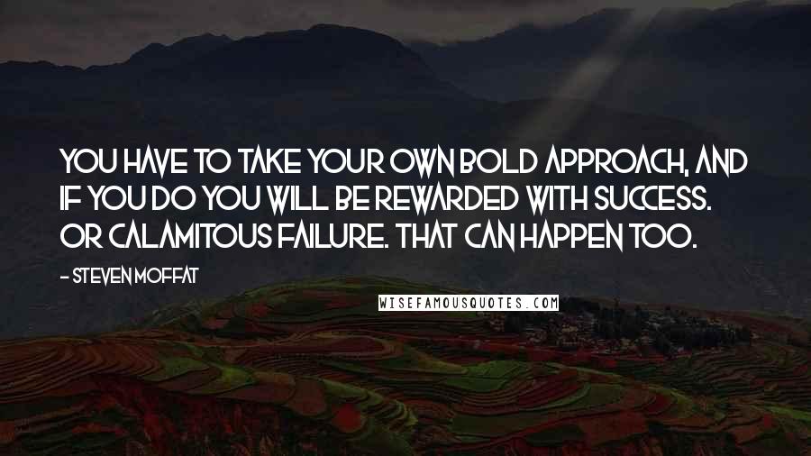 Steven Moffat Quotes: You have to take your own bold approach, and if you do you will be rewarded with success. Or calamitous failure. That can happen too.