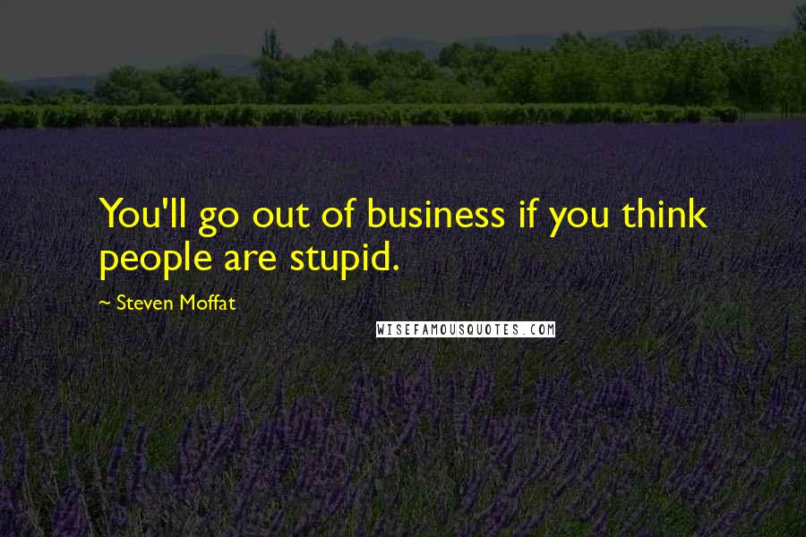 Steven Moffat Quotes: You'll go out of business if you think people are stupid.