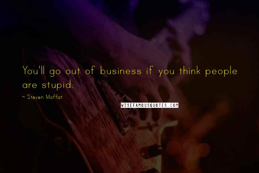 Steven Moffat Quotes: You'll go out of business if you think people are stupid.