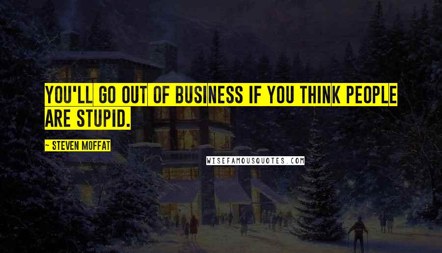 Steven Moffat Quotes: You'll go out of business if you think people are stupid.