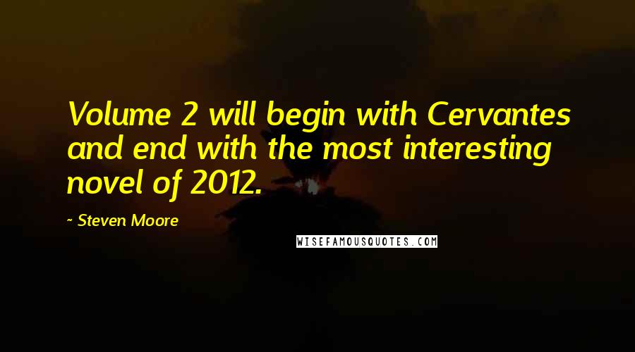 Steven Moore Quotes: Volume 2 will begin with Cervantes and end with the most interesting novel of 2012.