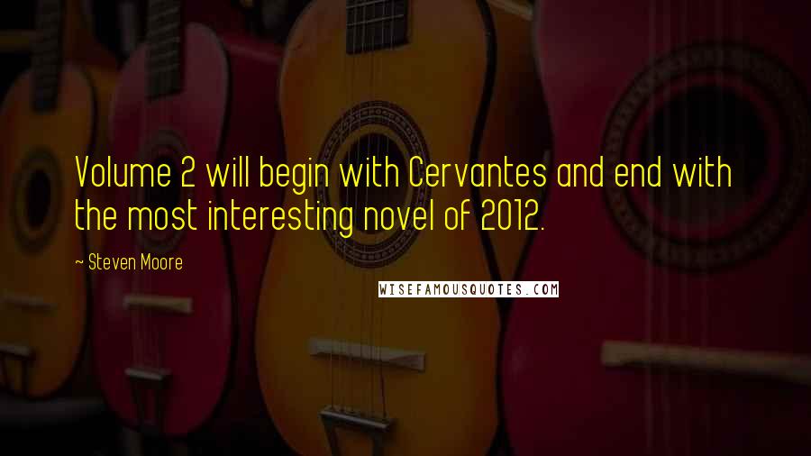 Steven Moore Quotes: Volume 2 will begin with Cervantes and end with the most interesting novel of 2012.