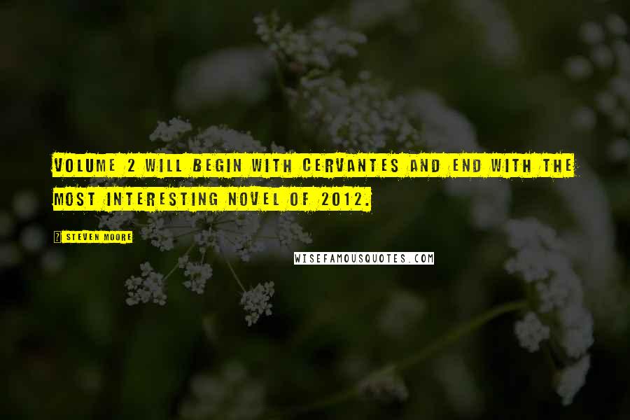 Steven Moore Quotes: Volume 2 will begin with Cervantes and end with the most interesting novel of 2012.