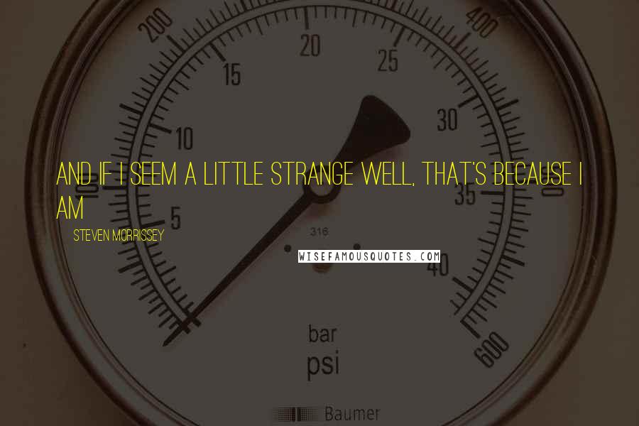 Steven Morrissey Quotes: And if I seem a little strange Well, that's because I am