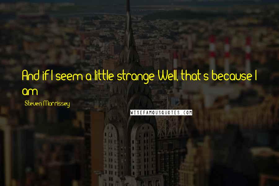 Steven Morrissey Quotes: And if I seem a little strange Well, that's because I am