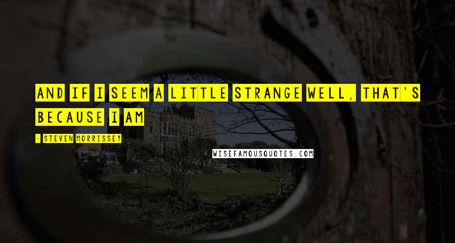 Steven Morrissey Quotes: And if I seem a little strange Well, that's because I am