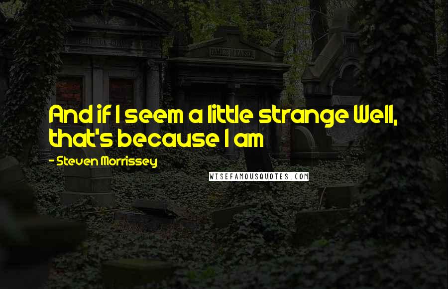 Steven Morrissey Quotes: And if I seem a little strange Well, that's because I am