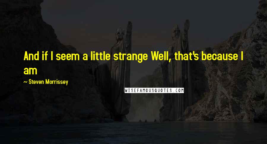 Steven Morrissey Quotes: And if I seem a little strange Well, that's because I am
