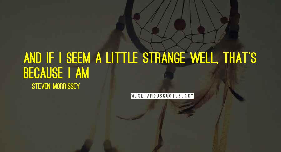 Steven Morrissey Quotes: And if I seem a little strange Well, that's because I am