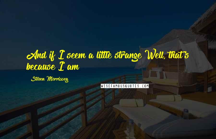 Steven Morrissey Quotes: And if I seem a little strange Well, that's because I am