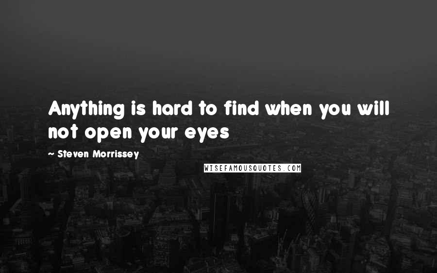 Steven Morrissey Quotes: Anything is hard to find when you will not open your eyes