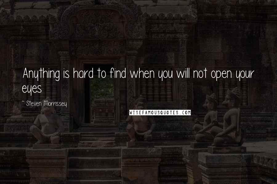 Steven Morrissey Quotes: Anything is hard to find when you will not open your eyes