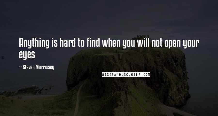 Steven Morrissey Quotes: Anything is hard to find when you will not open your eyes