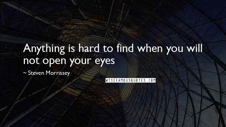 Steven Morrissey Quotes: Anything is hard to find when you will not open your eyes