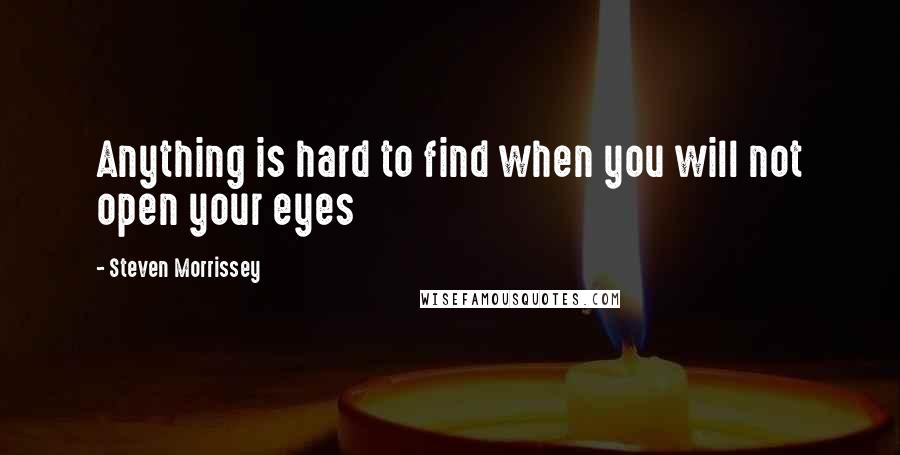 Steven Morrissey Quotes: Anything is hard to find when you will not open your eyes