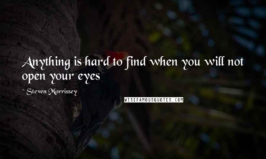 Steven Morrissey Quotes: Anything is hard to find when you will not open your eyes