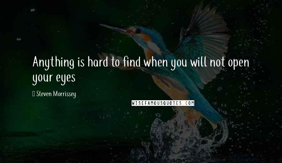 Steven Morrissey Quotes: Anything is hard to find when you will not open your eyes