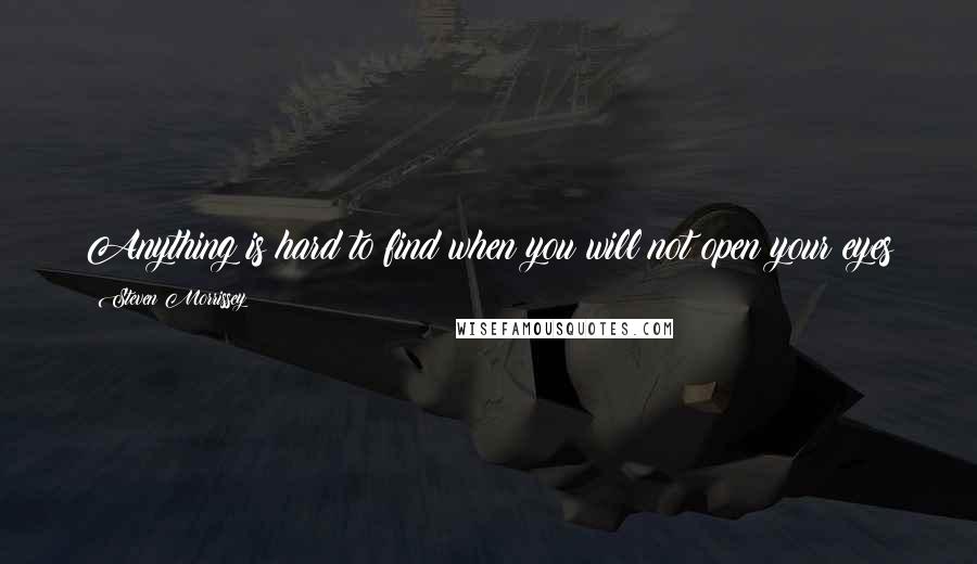 Steven Morrissey Quotes: Anything is hard to find when you will not open your eyes