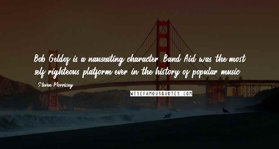 Steven Morrissey Quotes: Bob Geldof is a nauseating character. Band Aid was the most self-righteous platform ever in the history of popular music.