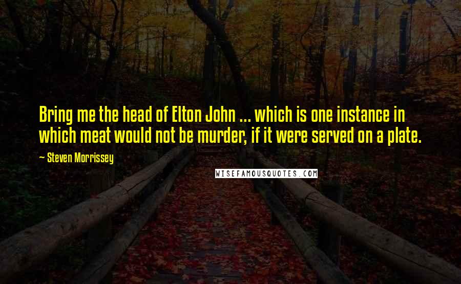 Steven Morrissey Quotes: Bring me the head of Elton John ... which is one instance in which meat would not be murder, if it were served on a plate.