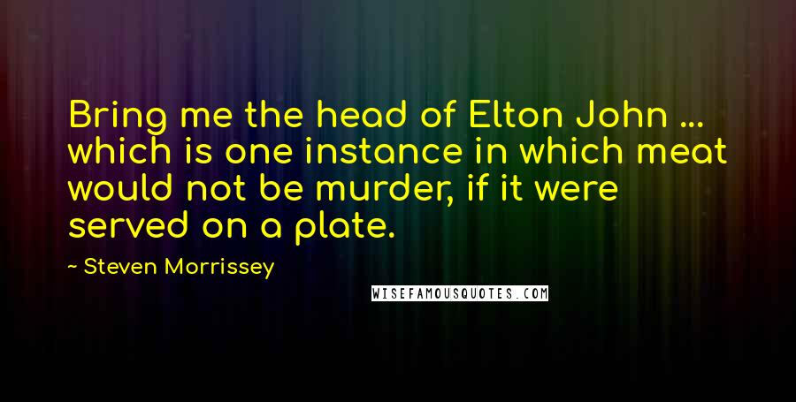 Steven Morrissey Quotes: Bring me the head of Elton John ... which is one instance in which meat would not be murder, if it were served on a plate.