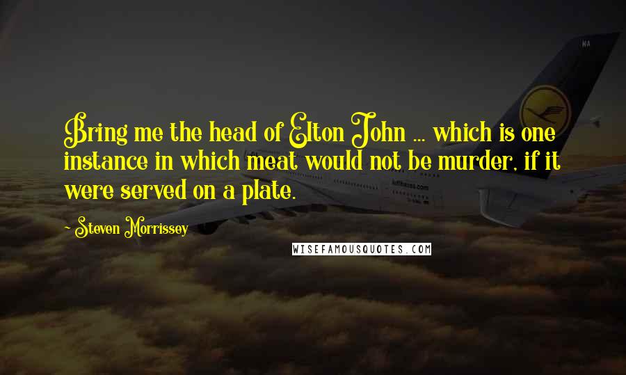 Steven Morrissey Quotes: Bring me the head of Elton John ... which is one instance in which meat would not be murder, if it were served on a plate.