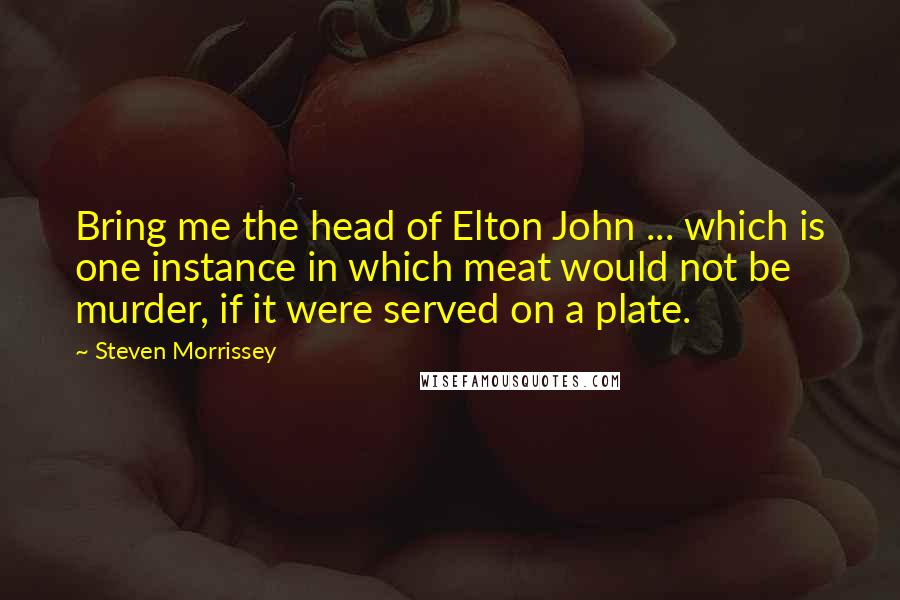 Steven Morrissey Quotes: Bring me the head of Elton John ... which is one instance in which meat would not be murder, if it were served on a plate.