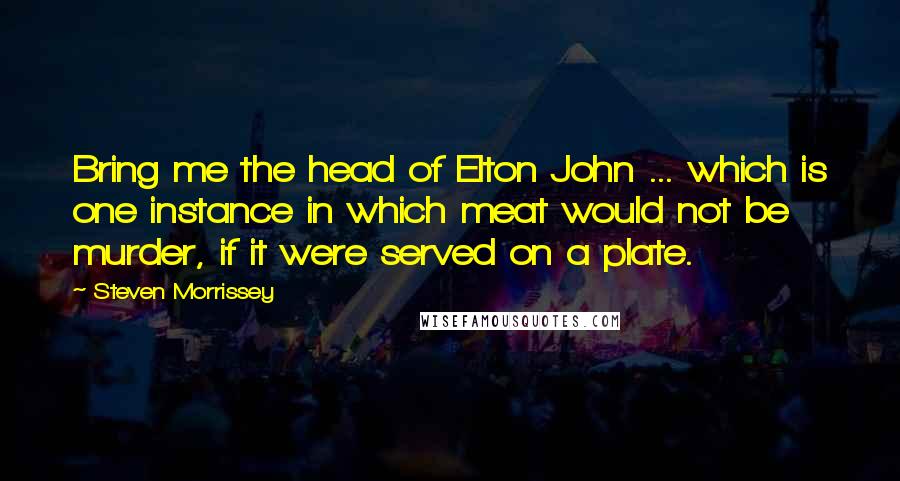 Steven Morrissey Quotes: Bring me the head of Elton John ... which is one instance in which meat would not be murder, if it were served on a plate.