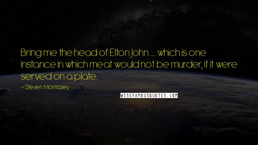 Steven Morrissey Quotes: Bring me the head of Elton John ... which is one instance in which meat would not be murder, if it were served on a plate.