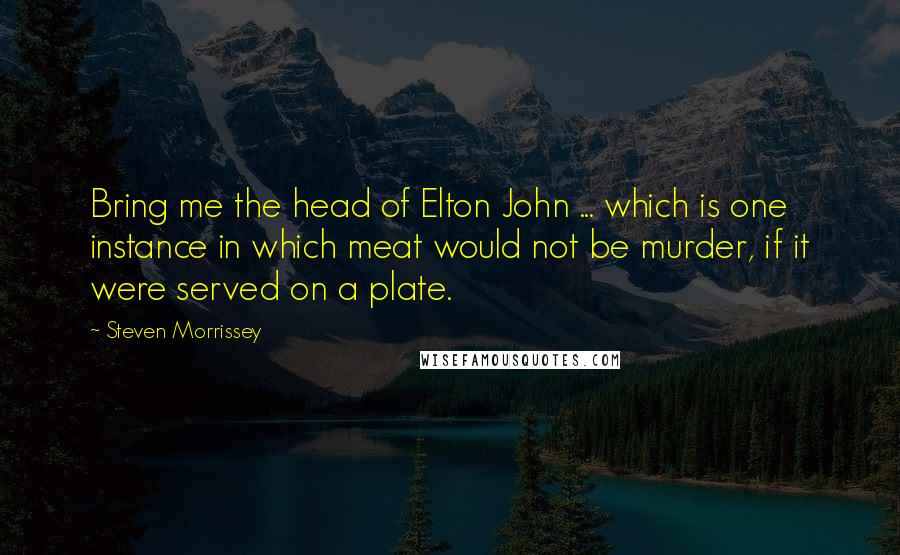 Steven Morrissey Quotes: Bring me the head of Elton John ... which is one instance in which meat would not be murder, if it were served on a plate.