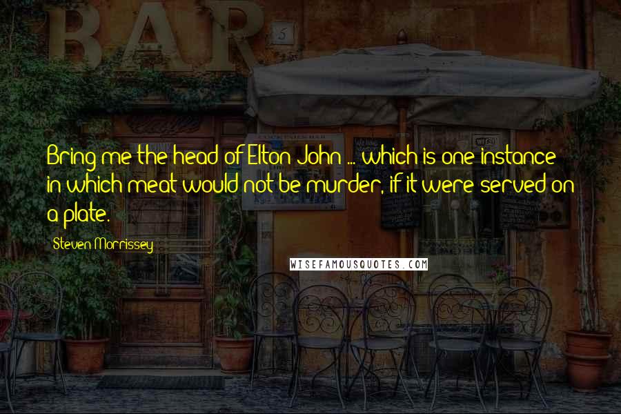 Steven Morrissey Quotes: Bring me the head of Elton John ... which is one instance in which meat would not be murder, if it were served on a plate.