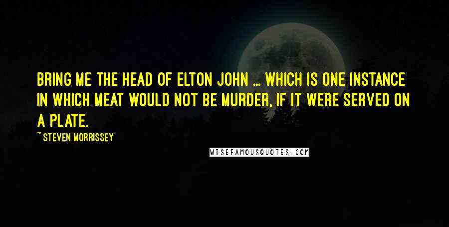 Steven Morrissey Quotes: Bring me the head of Elton John ... which is one instance in which meat would not be murder, if it were served on a plate.