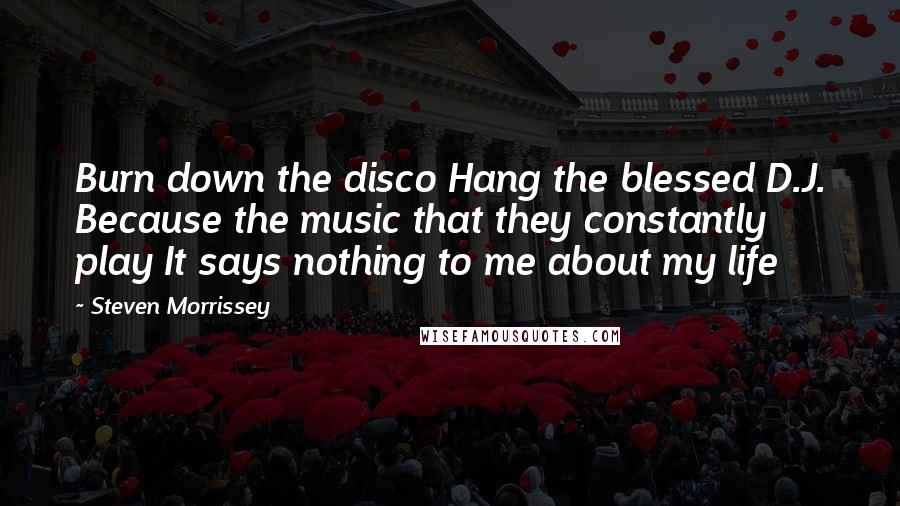 Steven Morrissey Quotes: Burn down the disco Hang the blessed D.J. Because the music that they constantly play It says nothing to me about my life